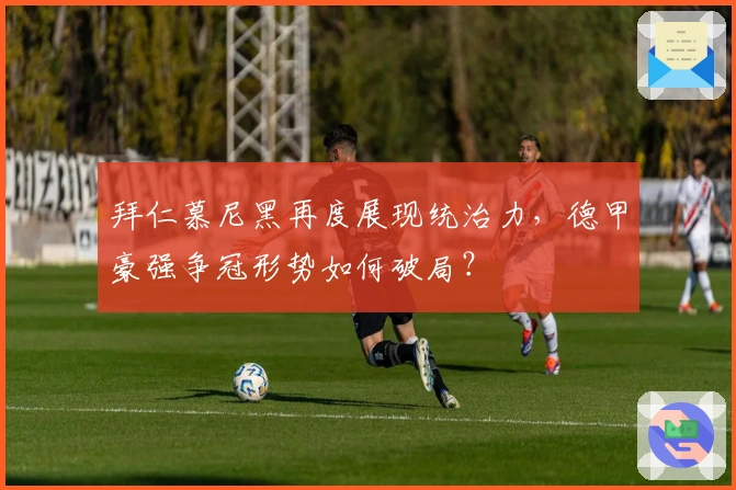 拜仁慕尼黑再度展现统治力，德甲豪强争冠形势如何破局？