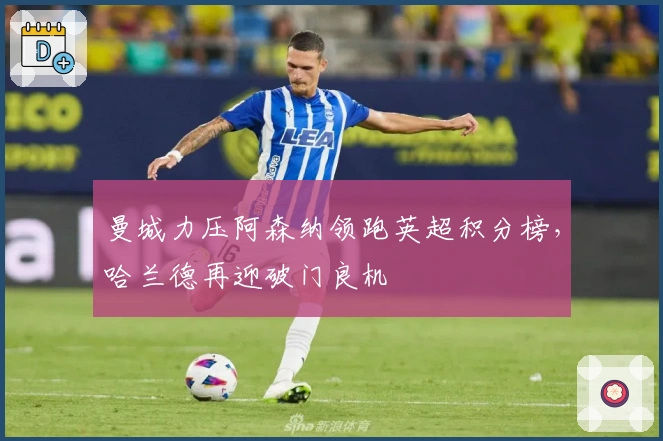 曼城力压阿森纳领跑英超积分榜，哈兰德再迎破门良机