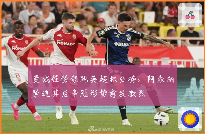 曼城强势领跑英超积分榜，阿森纳紧追其后争冠形势愈发激烈