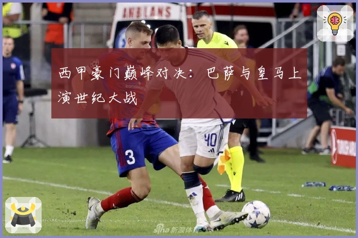 西甲豪门巅峰对决：巴萨与皇马上演世纪大战