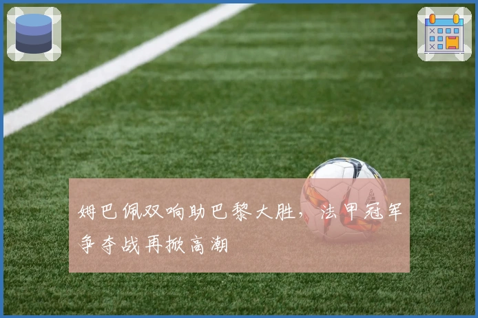 姆巴佩双响助巴黎大胜，法甲冠军争夺战再掀高潮