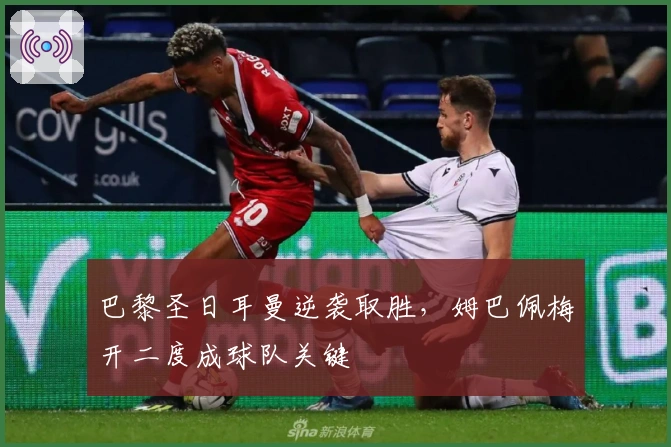 巴黎圣日耳曼逆袭取胜，姆巴佩梅开二度成球队关键