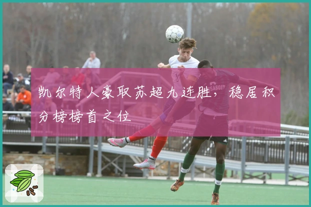 凯尔特人豪取苏超九连胜，稳居积分榜榜首之位