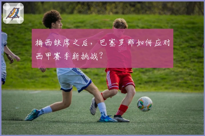 梅西缺席之后，巴塞罗那如何应对西甲赛季新挑战？