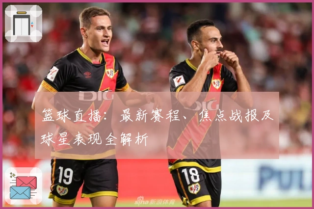 篮球直播：最新赛程、焦点战报及球星表现全解析