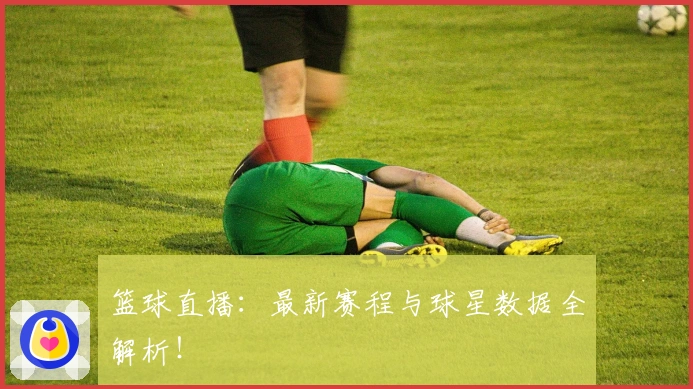 篮球直播：最新赛程与球星数据全解析！