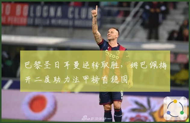 巴黎圣日耳曼逆转取胜，姆巴佩梅开二度助力法甲榜首稳固