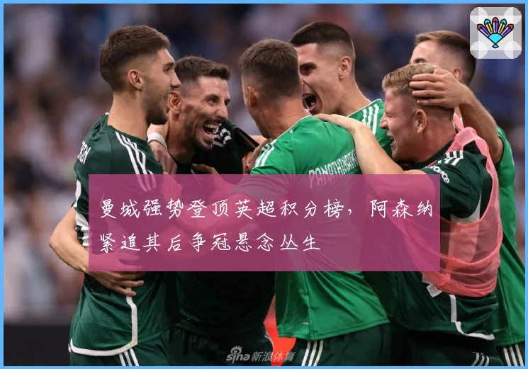 曼城强势登顶英超积分榜，阿森纳紧追其后争冠悬念丛生