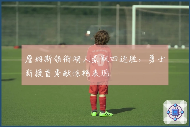 詹姆斯领衔湖人豪取四连胜，勇士新援首秀献惊艳表现