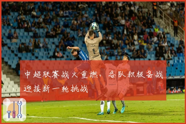 中超联赛战火重燃，各队积极备战迎接新一轮挑战