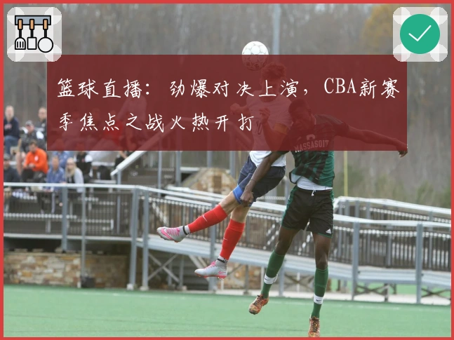 篮球直播：劲爆对决上演，CBA新赛季焦点之战火热开打