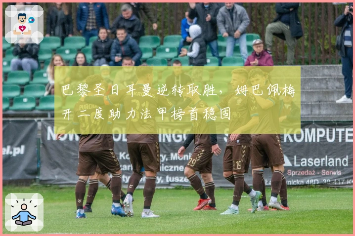 巴黎圣日耳曼逆转取胜，姆巴佩梅开二度助力法甲榜首稳固