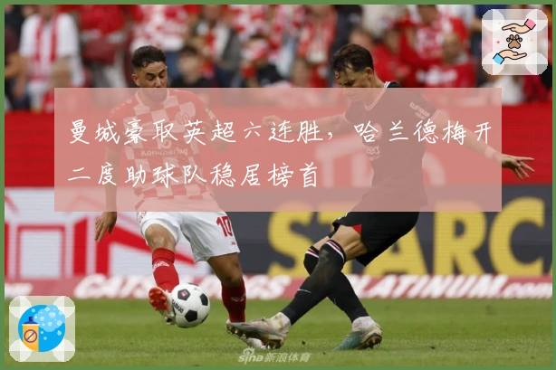 曼城豪取英超六连胜，哈兰德梅开二度助球队稳居榜首