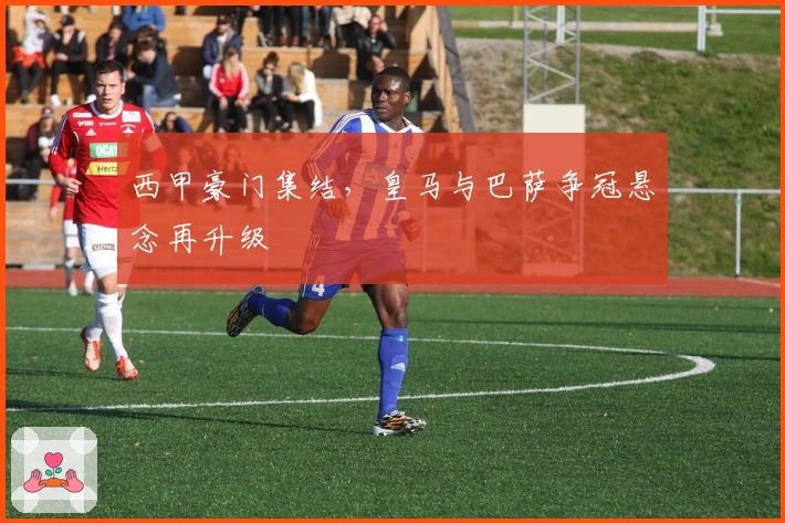 西甲豪门集结，皇马与巴萨争冠悬念再升级