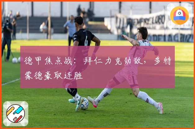 德甲焦点战：拜仁力克劲敌，多特蒙德豪取连胜