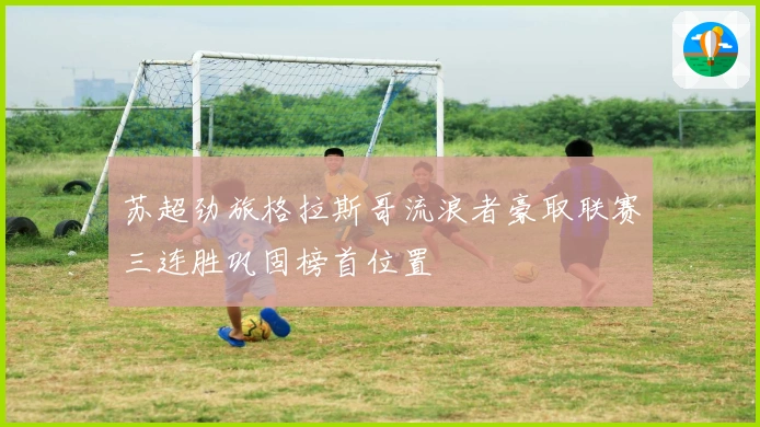 苏超劲旅格拉斯哥流浪者豪取联赛三连胜巩固榜首位置