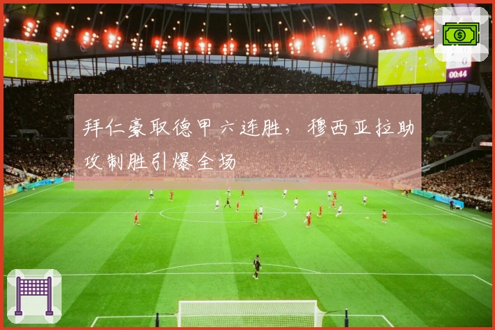 拜仁豪取德甲六连胜，穆西亚拉助攻制胜引爆全场